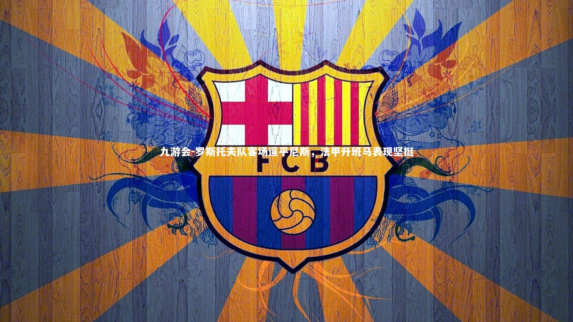 九游会-罗斯托夫队客场逼平尼斯，法甲升班马表现坚挺