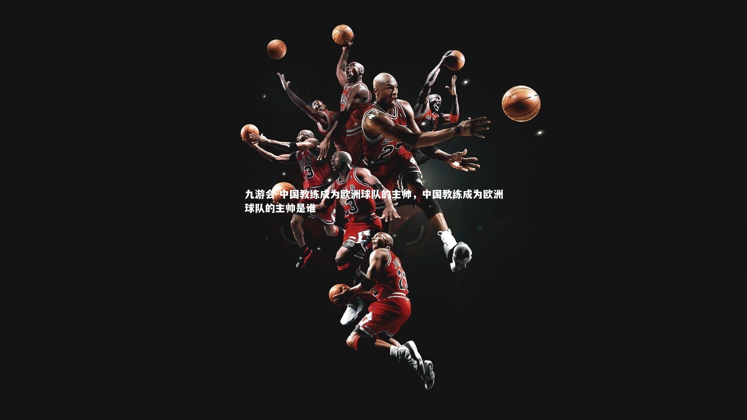 九游会-中国教练成为欧洲球队的主帅，中国教练成为欧洲球队的主帅是谁