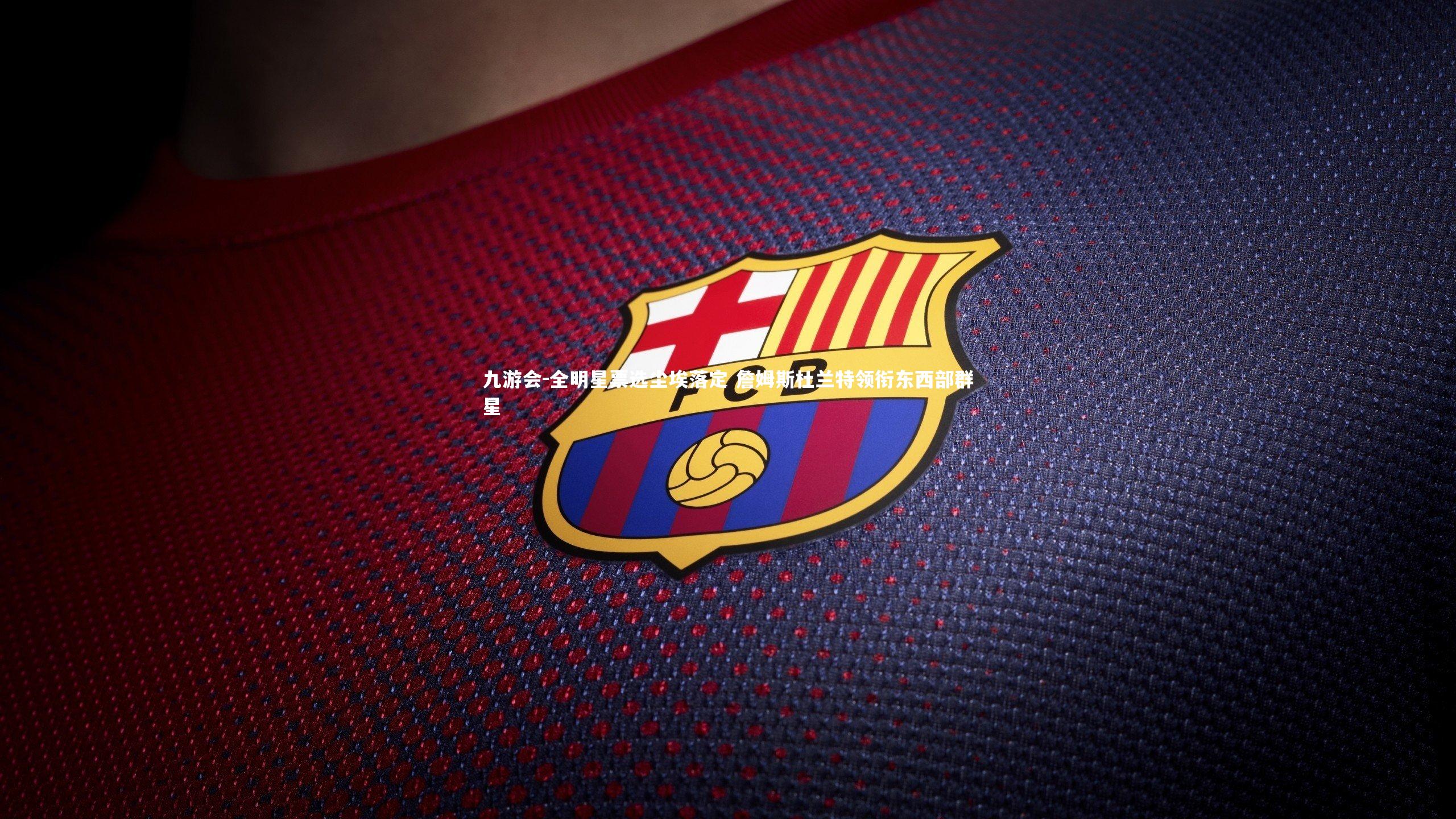 九游会-全明星票选尘埃落定 詹姆斯杜兰特领衔东西部群星