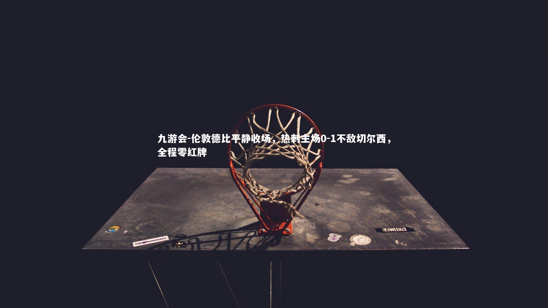 九游会-伦敦德比平静收场，热刺主场0-1不敌切尔西，全程零红牌