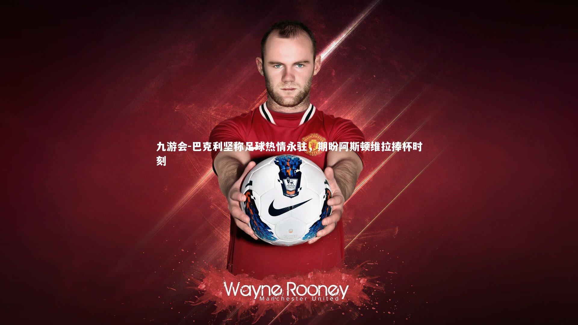 巴克利坚称足球热情永驻，期盼阿斯顿维拉捧杯时刻