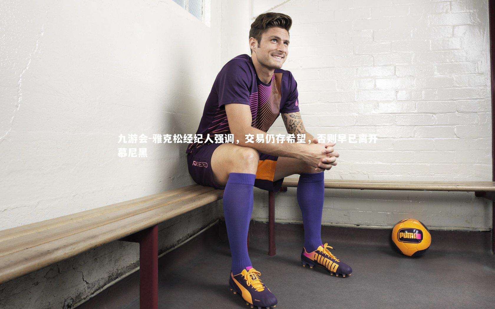 九游会-雅克松经纪人强调，交易仍存希望，否则早已离开慕尼黑