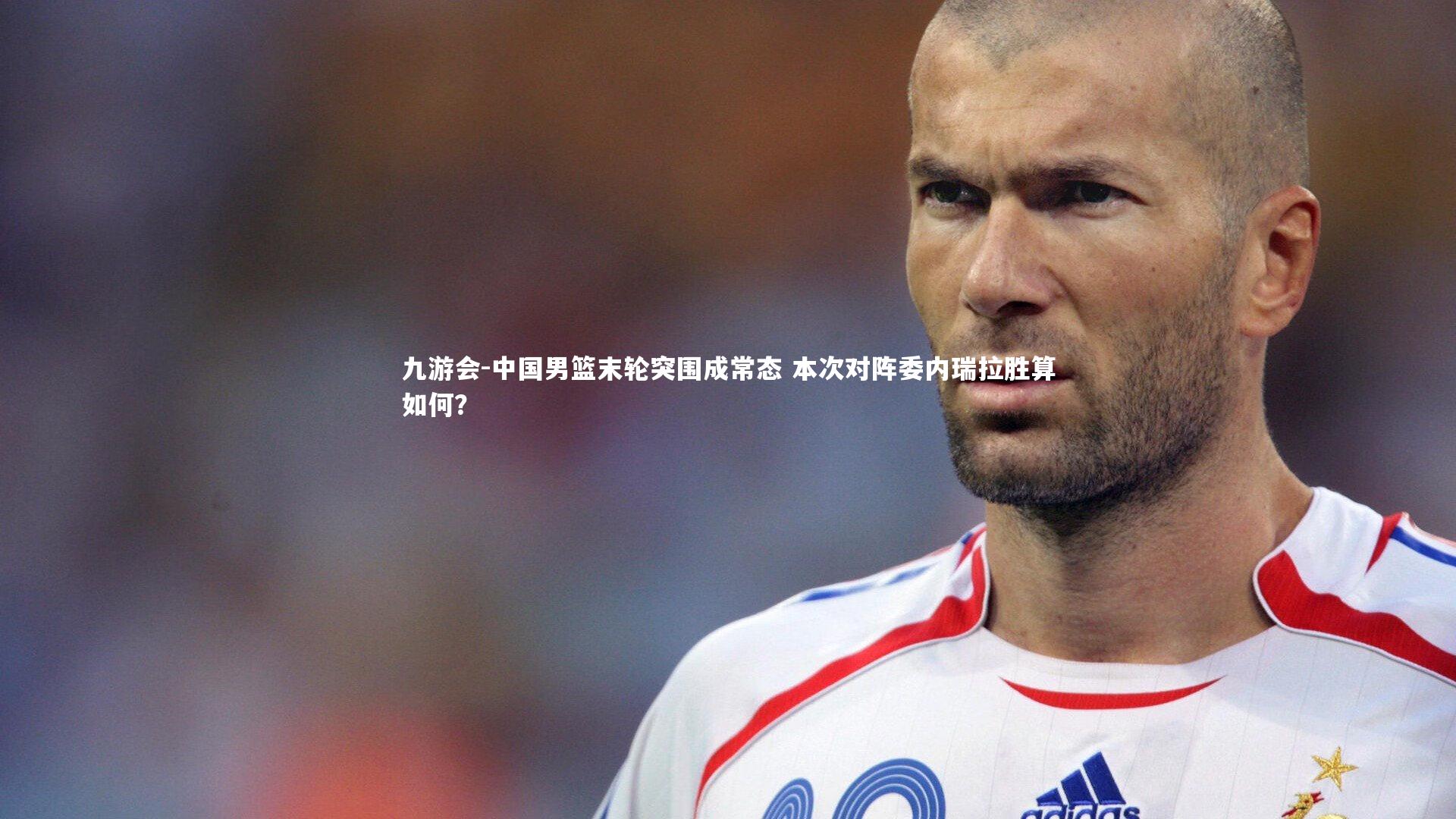 九游会-中国男篮末轮突围成常态 本次对阵委内瑞拉胜算如何？