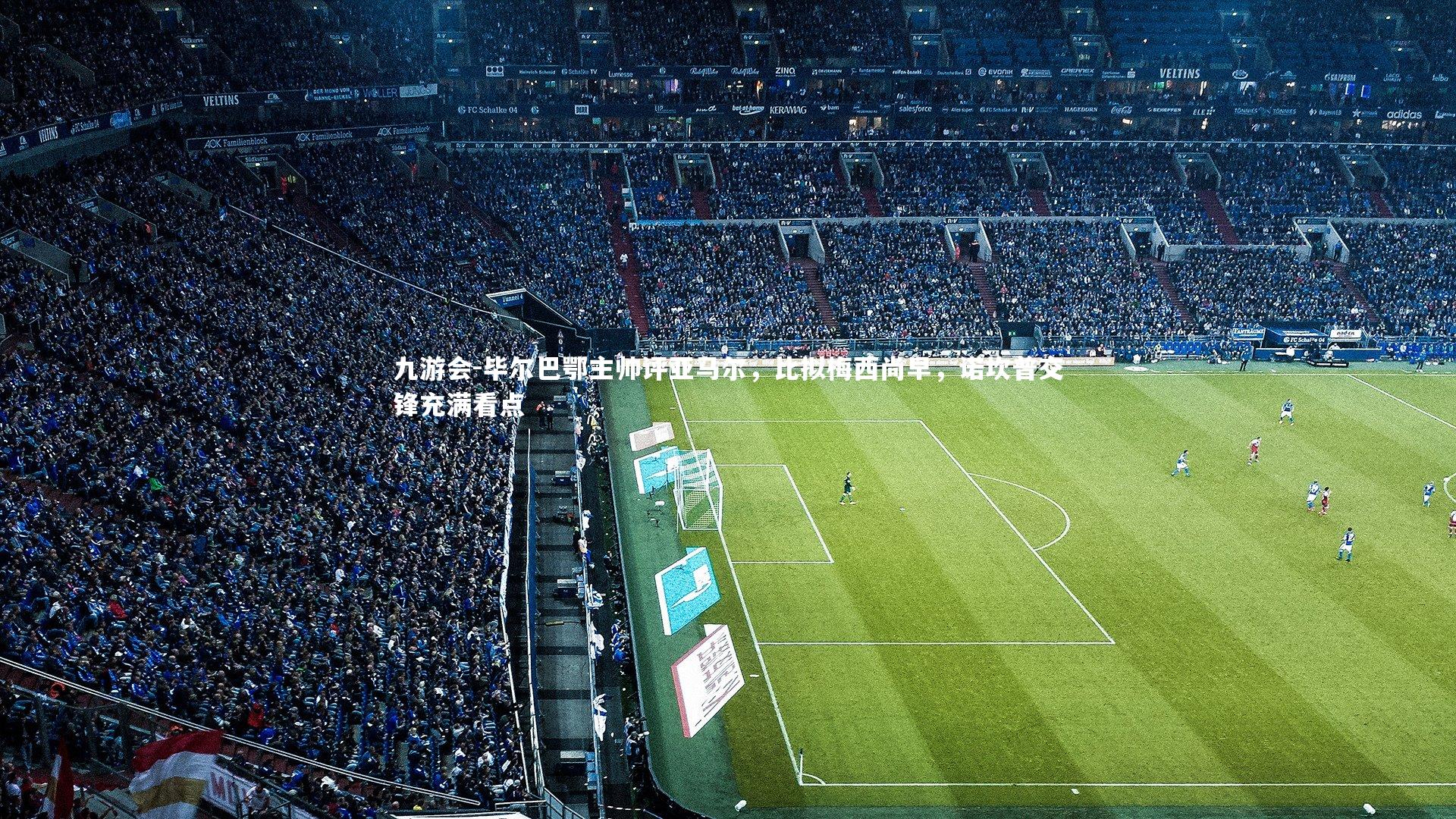 九游会-毕尔巴鄂主帅评亚马尔，比拟梅西尚早，诺坎普交锋充满看点