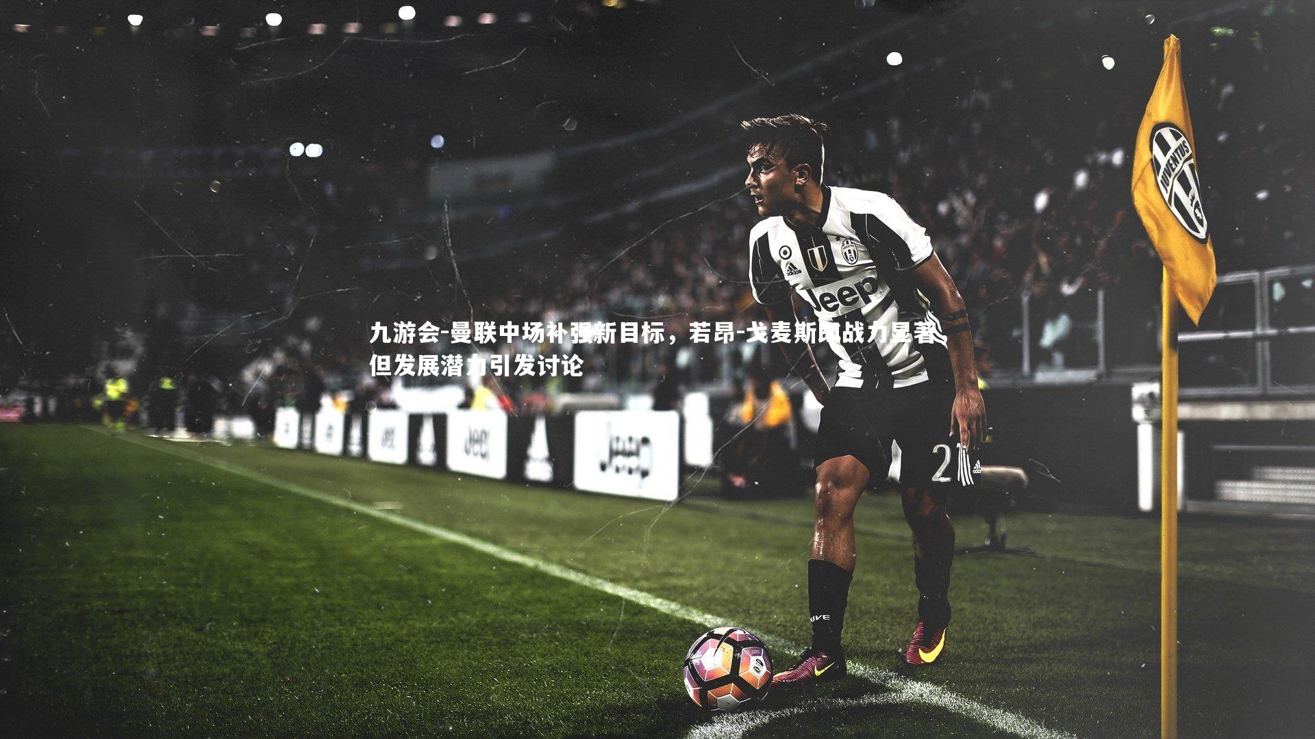 曼联中场补强新目标，若昂-戈麦斯即战力显著，但发展潜力引发讨论