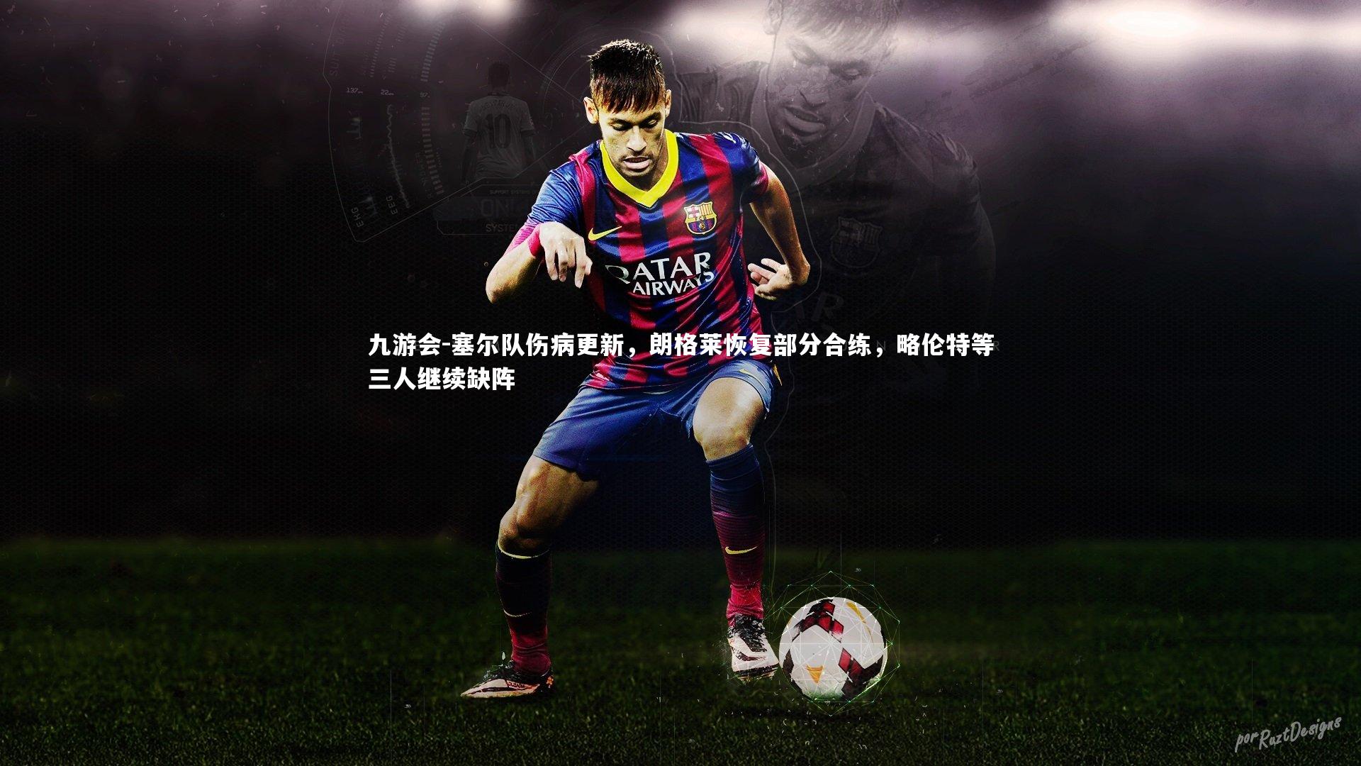 九游会-塞尔队伤病更新，朗格莱恢复部分合练，略伦特等三人继续缺阵